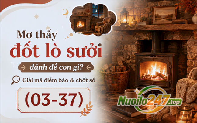 Mơ thấy đốt lò sưởi đánh đề con gì? Giải mã điềm báo & chốt số (03-37)